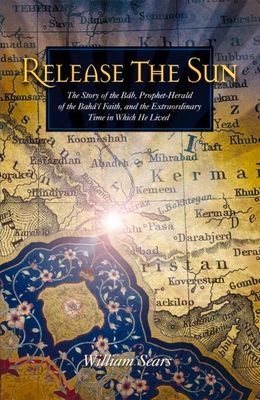 Release the Sun: The Story of the Bab, Prophet-Herald of the Baha'i Faith, and the Extraordinary Time in Which He Lived