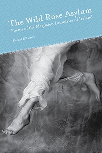 The Wild Rose Asylum: Poems of the Magdalen Laundries of Ireland