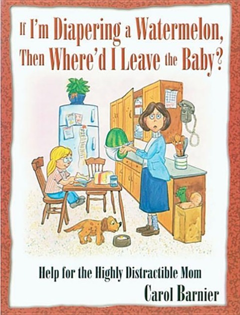 If Im Diapering a Watermelon, Then Whered I Leave the Baby?: Help for the Highly Distractible Mom