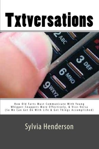 Txtversations How Old Farts Must Communicate with Young Whipper-Snappers More Effectively, and Vice Versa (So We Can Get on with Life and Get Things Accomplished)