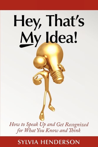 Hey, That's My Idea! How to Speak Up and Get Recognized for What You Know and Think