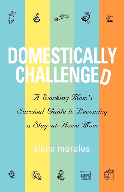 Domestically Challenged: A Working Moms Survival Guide to Becoming a Stay-At-Home Mom