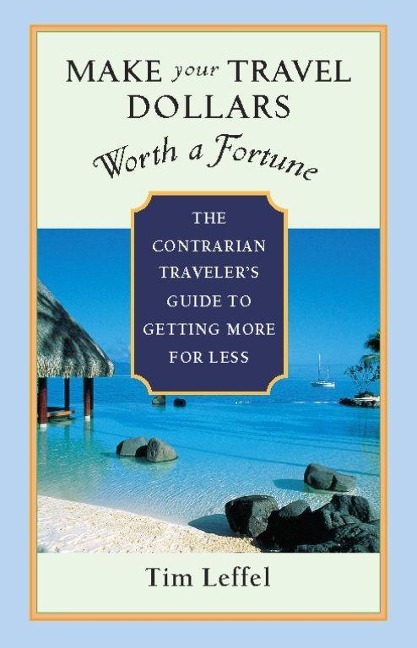Make Your Travel Dollars Worth a Fortune: The Contrarian Travelers Guide to Getting More for Less
