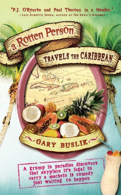 A Rotten Person Travels the Caribbean: A Grump in Paradise Discovers That Anyplace It's Legal to Carry a Machete Is Comedy Just Waiting to