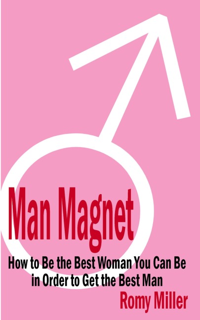 Man Magnet: How to Be the Best Woman You Can Be in Order to Get the Best Man