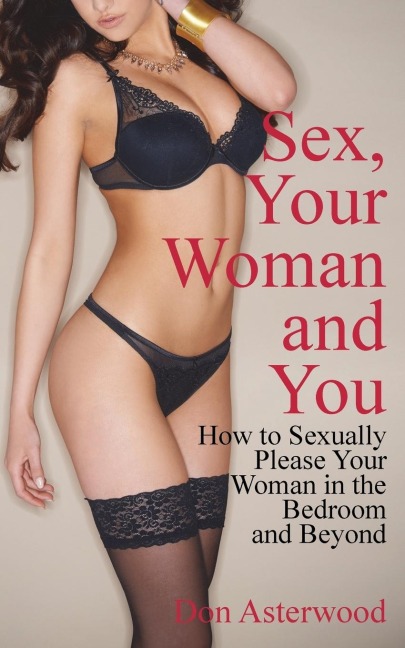 Sex, Your Woman and You How to Sexually Please Your Woman in the Bedroom and Beyond