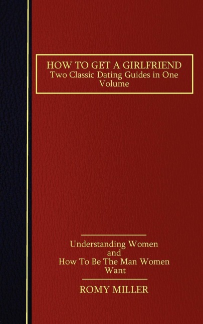 How to Get a Girlfriend: Two Classic Dating Guides in One Volume-Understanding Women and How To Be The Man Women Want