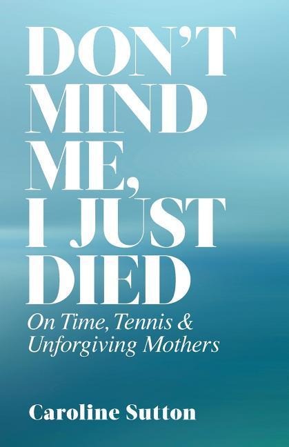 Dont Mind Me, I Just Died: On Time, Tennis, and Unforgiving Mothers