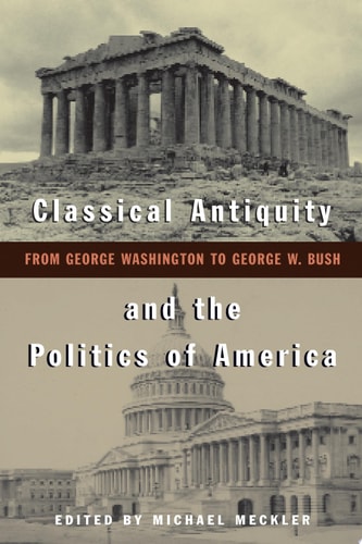 Classical Antiquity and the Politics of America From George Washington to George W. Bush