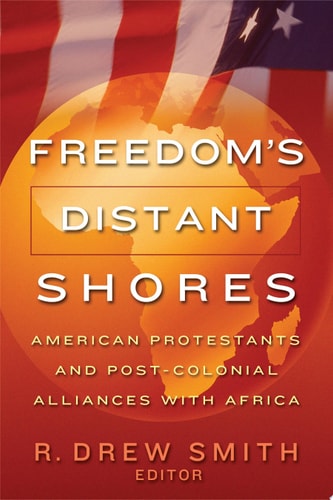 Freedom's Distant Shores American Protestants and Post-colonial Alliances with Africa