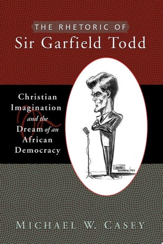 The Rhetoric of Sir Garfield Todd Christian Imagination and the Dream of an African Democracy