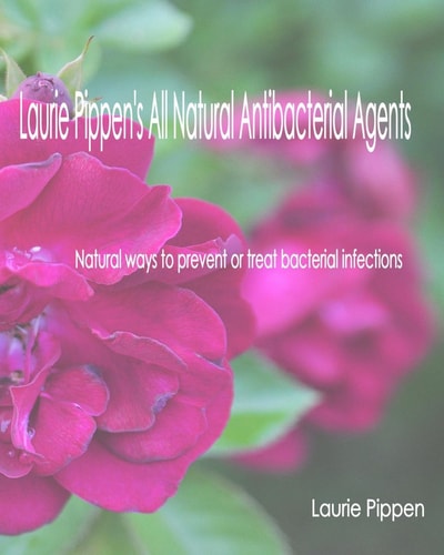 Laurie Pippen's All Natural Antibacterial Agents Natural Ways to Prevent Or Treat Bacterial Infection