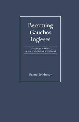 Becoming Gauchos Ingleses: Diasporic Models in Irish - Argentine Literature