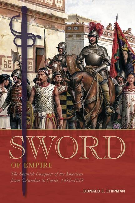 Sword of Empire: The Spanish Conquest of the Americas from Columbus to Cortés, 1492-1529