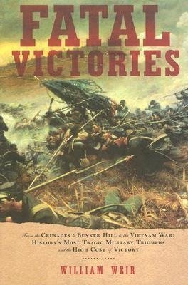 Fatal Victories: From the Crusades to Bunker Hill to the Vietnam War: Historys Most Tragic Military Triumphs and the High Cost of Vict