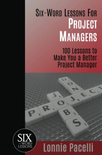 Six-Word Lessons For Project Managers 100 Six-Word Lessons To Make You A Better Project Manager