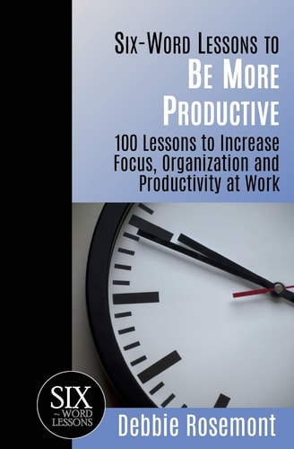 Six-Word Lessons to Be More Productive 100 Six-Word Lessons to Increase Focus, Organization, and Productivity at Work