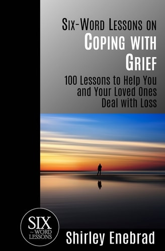 Six-Word Lessons on Coping with Grief 100 Lessons to Help You and Your Loved Ones Deal with Loss