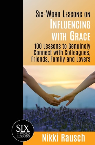 Six-Word Lessons on Influencing with Grace 100 Lessons to Genuinely Connect with Colleagues, Friends, Family, and Lovers