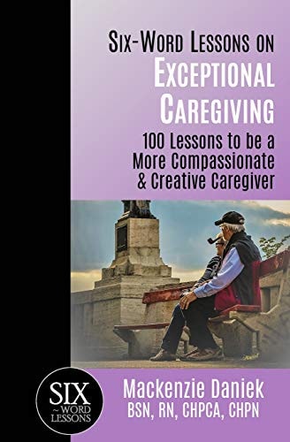 Six-Word Lessons on Exceptional Caregiving 100 Lessons to Be a More Compassionate and Creative Caregiver