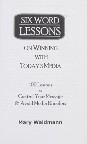 Six-Word Lessons on Winning with Today's Media 100 Lessons to Control Your Message and Avoid Media Blunders