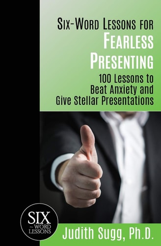 Six-Word Lessons for Fearless Presenting 100 Lessons to Beat Anxiety and Give Stellar Presentations