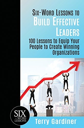 Six-Word Lessons to Build Effective Leaders 100 Lessons to Equip Your People to Create Winning Organizations