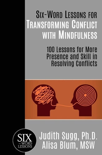 Six-Word Lessons for Transforming Conflict with Mindfulness 100 Lessons for More Presence and Skill in Resolving Conflicts