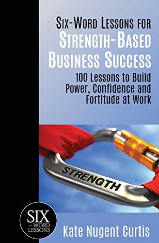 Six-Word Lessons for Strength-Based Business Success 100 Lessons to Build Power, Confidence and Fortitude at Work