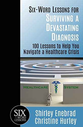 Six-Word Lessons for Surviving a Devastating Diagnosis 100 Lessons to Help You Nagivate a Healthcare Crisis