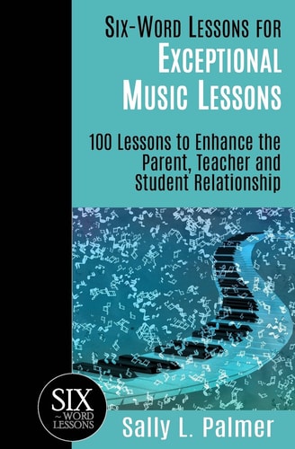 Six-Word Lessons for Exceptional Music Lessons 100 Lessons to Enhance the Parent, Teacher and Student Relationship