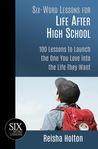 Six-Word Lessons for Life After High School 100 Lessons to Launch the One You Love Into the Life They Want