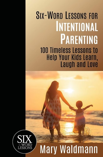Six-Word Lessons for Intentional Parenting 100 Timeless Lessons to Help Your Kids Learn, Laugh and Love