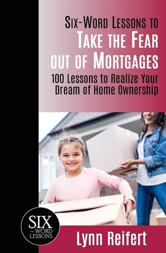 Six-Word Lessons to Take the Fear Out of Mortgages 100 Lessons to Realize Your Dream of Home Ownership