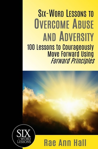 Six-Word Lessons to Overcome Abuse and Adversity 100 Lessons to Courageously Move Forward Using Forward Principles