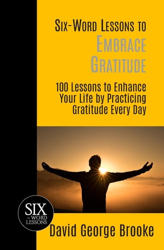 Six-Word Lessons to Embrace Gratitude 100 Lessons to Enhance Your Life by Practicing Gratitude Every Day