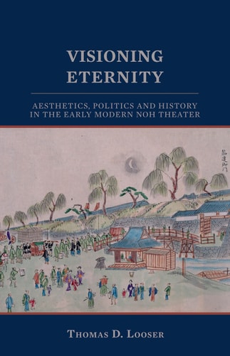 Visioning Eternity: Aesthetics, Politics, and History in the Early Modern Noh Theater (Cornell East Asia Series) (Cornell East Asia Series, 138)