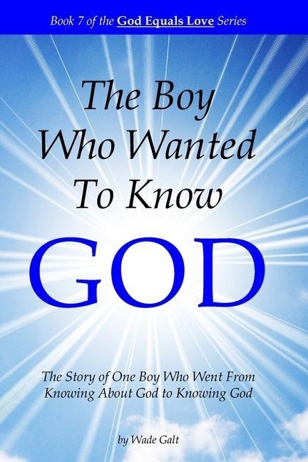 The Boy Who Wanted to Know God: The Story of One Boy Who Went From Knowing About God to Knowing God