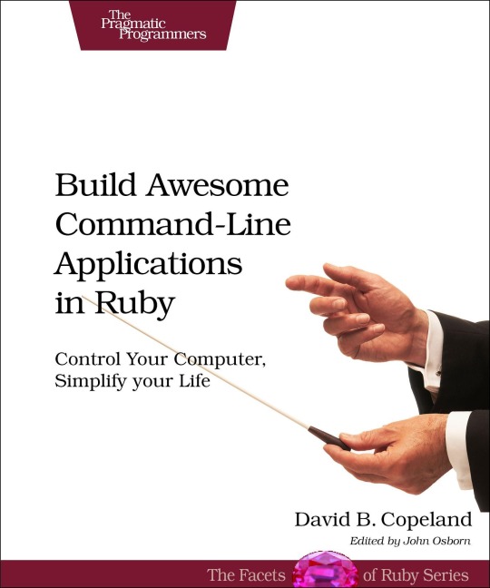 Build Awesome Command-Line Applications in Ruby: Control Your Sputer, Simplify Your Life