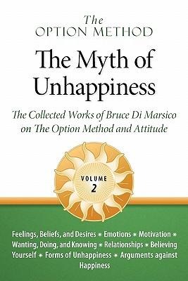 The Option Method: The Myth of Unhappiness. The Collected Works of Bruce Di Marsico on the Option Method & Attitude, Vol. 2