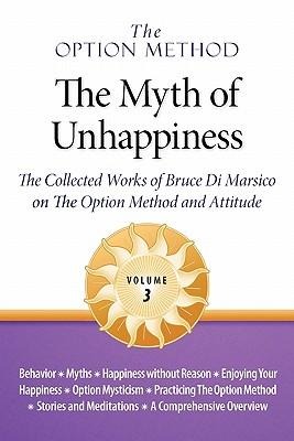The Option Method: The Myth of Unhappiness. The Collected Works of Bruce Di Marsico on the Option Method & Attitude, Vol. 3