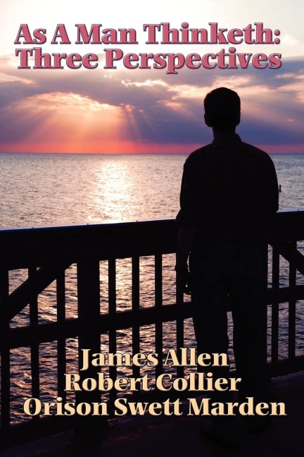 As a Man Thinketh: James Allen, Robert Collier, and Orison Swett Marden on Thought, Character, and Success
