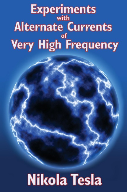 Experiments with Alternate Currents of Very High Frequency and Their Application to Methods of Artificial Illumination: Nikola Tesla's Classic Lecture on High-Frequency Electricity and Artificial Illumination