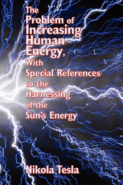 The Problem of Increasing Human Energy, with Special References to the Harnessing of the Suns Energy: Nikola Teslas Vision of Energy and Human Progress