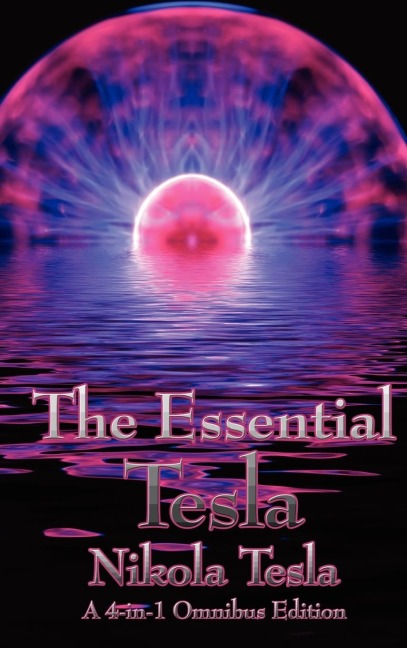 The Essential Tesla: A New System of Alternating Current Motors and Transformers, Experiments with Alternate Currents of Very High Frequenc