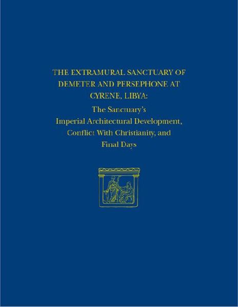 The Extramural Sanctuary of Demeter and Persephone at Cyrene, Libya, Final Reports, Volume VIII: The Sanctuarys Imperial Architectural Development, Conflict with Christianity, and Final Days
