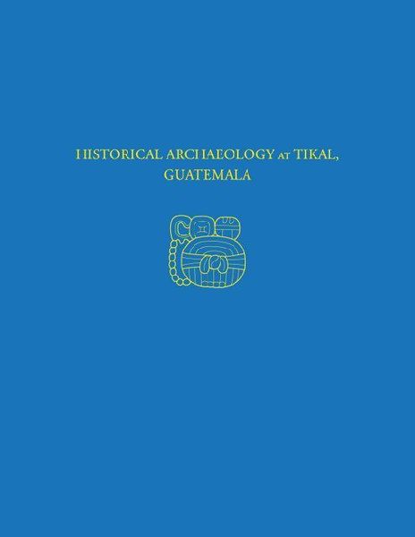 Historical Archaeology at Tikal, Guatemala: Tikal Report 37