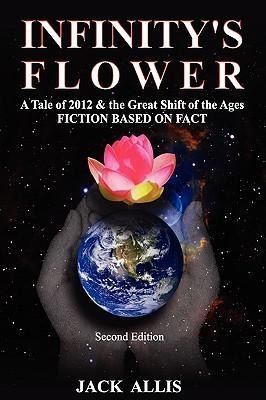 Infinitys Flower: A Tale of 2012 & the Great Shift of the Ages Fiction Based on Fact, Second Edition