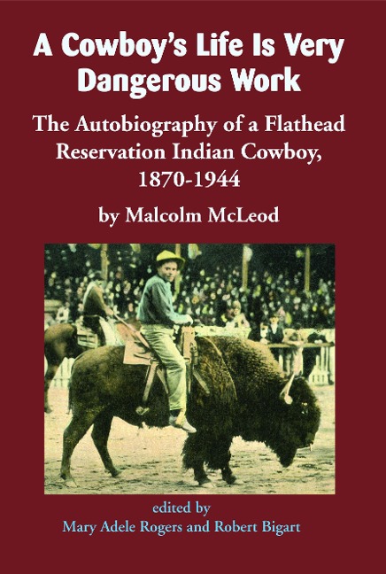 A Cowboys Life Is Very Dangerous Work: The Autobiography of a Flathead Reservation Indian Cowboy, 1870-1944