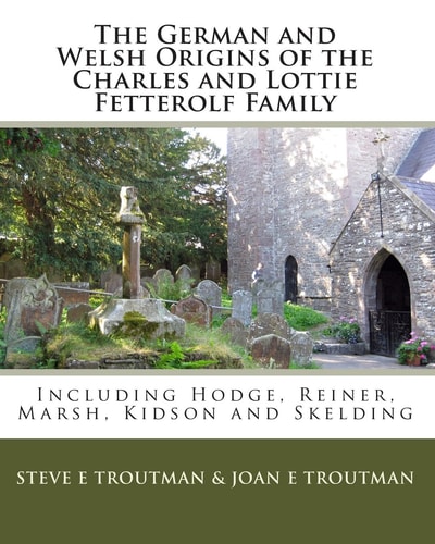 The German and Welsh Origins of the Charles and Lottie Fetterolf Family Including Hodge, Reiner, Marsh, Kidson and Skelding
